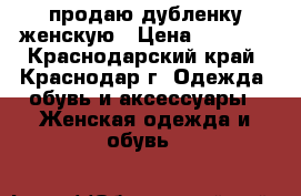 продаю дубленку женскую › Цена ­ 4 500 - Краснодарский край, Краснодар г. Одежда, обувь и аксессуары » Женская одежда и обувь   